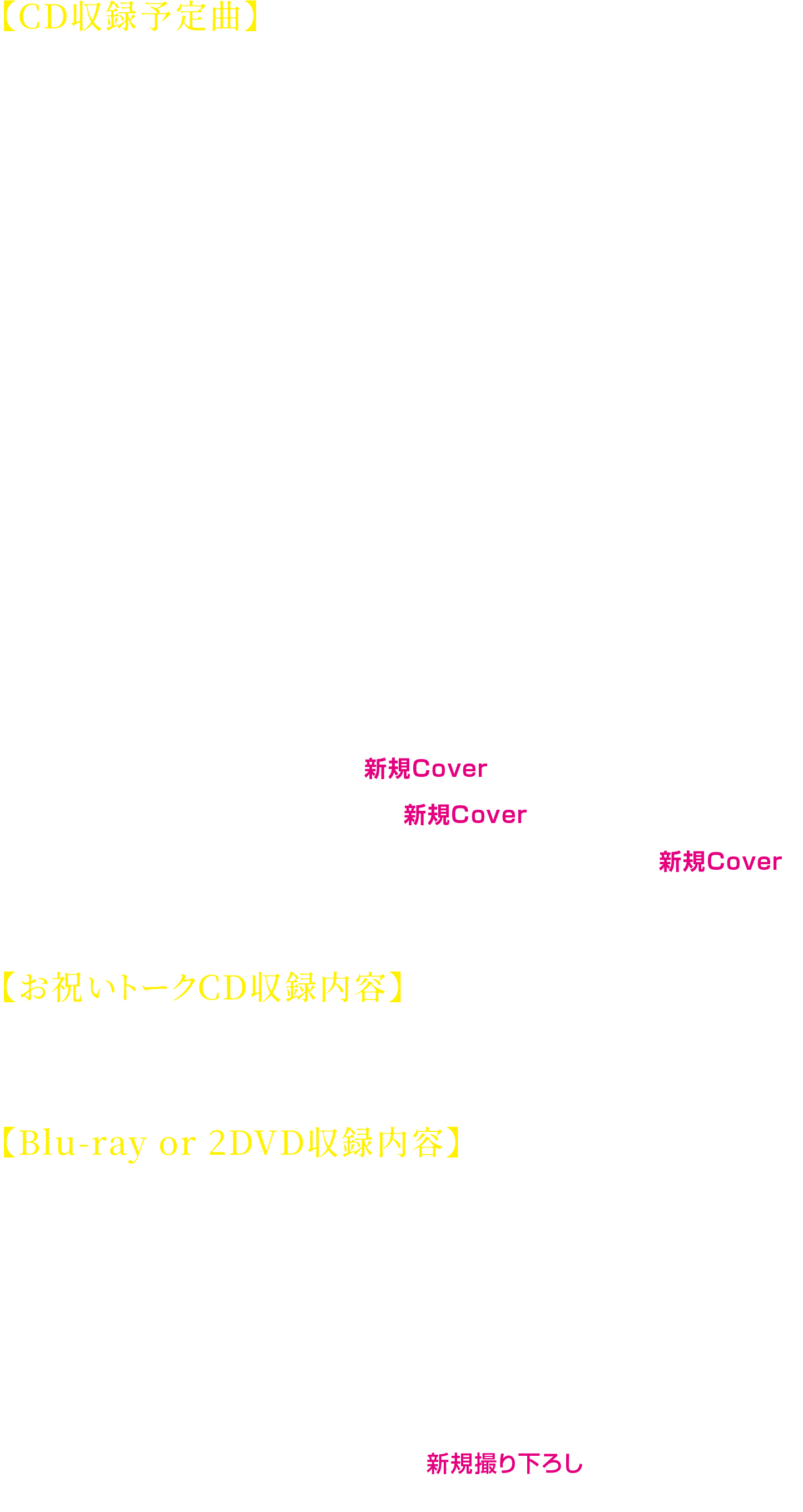 ●CD収録予定曲リスキーゲーム（作詞・作曲：黒うさ）ミュージックミュージック（作詞・作曲：とあ）彼の彼女 -Album Arrange-（作詞：大柴広己（もじゃ） 作曲：大柴広己（もじゃ））PiNK CAT（作詞：メイリア 作曲：toku）U（作詞・作曲：奏音69）Honey Bee（作詞・作曲：halyosy）Highway Lover（作詞・作曲：mikitoP）浮世に華（作詞・作曲：OSTER project）EXPLORER （作詞・作曲：ポリスピカデリー）アネモネ（作詞・作曲：くじら）VELVET NIGHT （作詞：しゅーず 作曲：KFJ）Night Wander（作詞：しゅーず 作曲：toku ）崩壊ホークアイ（作詞・作曲：halyosy）Accident（作詞：久下真音 作曲：久下真音・夢見クジラ）ジェットセット・ラブ （作詞・作曲：TOKOTOKO）ずぅっといっしょ！（作詞・作曲：キタニタツヤ）[新規Cover]やさしさで溢れるように（作詞：亀田誠治 小倉しんこう 作曲：小倉しんこう）[新規Cover]and more…※順不同・収録内容は変更になる場合がございます。●お祝いトークCD収録内容しゅーずの10年を紐解く！10名からのお祝いメッセージにリアクションするラジオCD●Blu-ray or 2DVD収録内容・Shoose Online Live 2021 -Black Velvet-＠2021年11月20日(土) [収録時間｜約80分]・Shoose Oneman Live 2022 -Fiore-＠2022年3月26日（土）東京・Zepp DiverCity（TOKYO）[収録時間｜約120分]・しゅーずの挑戦してみた企画（約30分｜新規撮り下ろし）※公演曲目と収録内容が異なる場合がございます。予めご了承ください。